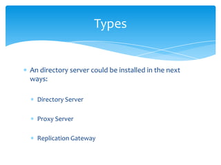 Types

An directory server could be installed in the next
ways:
Directory Server
Proxy Server
Replication Gateway

 