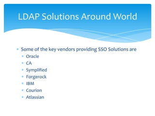 LDAP Solutions Around World

Some of the key vendors providing SSO Solutions are
Oracle
CA
Symplified
Forgerock
IBM
Courion
Atlassian

 