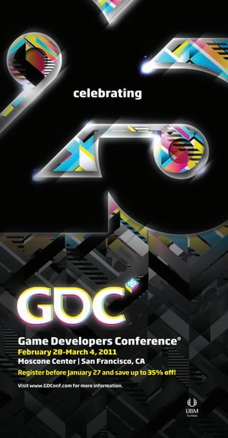 celebrating
Game Developers Conference®
February 28–March 4, 2011
Moscone Center | San Francisco, CA
Register before January 27 and save up to 35% off!
Visit www.GDConf.com for more information.
Livre_Directory_2010_110x210mm.indb 2 3/11/10 17:50:18
 