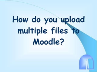 How do you upload multiple files to Moodle? 