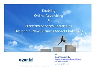 Enabling
            Online Advertising
                    &
      Directory Services Companies
Overcome New Business Model Challenges




                                                                   By
                                                                   Rajesh Sengamedu
                                                                   Rajesh.sengamedu@qvantel.com
                                                                   +91 9880597942
                                                                   www.qvantel.com
  © 2011 Qvantel - All rights reserved.   http://www.qvantel.com
                                                                                                  1
 