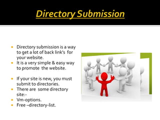 Directory Submission Directory submission is a way to get a lot of back link’s  for your website. It is a very simple & easy way to promote  the website. If your site is new, you must submit to directories.  There are  some directory site:- Vm-options. Free –directory-list. 