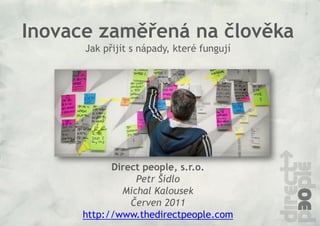 Inovace zaměřená na člověka
      Jak přijít s nápady, které fungují




            Direct people, s.r.o.
                 Petr Šídlo
              Michal Kalousek
                Červen 2011
      http://www.thedirectpeople.com
 