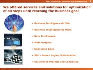 Business Intelligence de Site Business Intelligence de Mídia Buzz Intelligence Web Analytics Sponsored Links SEO - Search Engine Optimization On Demand Projects and Consulting  We offered services and solutions for optimization of all steps until reaching the business goal 