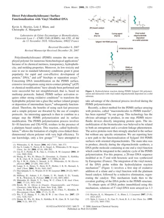 Chem. Mater. 2008, 20, 1251–1253                                                           1251


Direct Poly(dimethylsiloxane) Surface
Functionalization with Vinyl Modiﬁed DNA

Kevin A. Heyries, Loïc J. Blum, and
Christophe A. Marquette*

       Laboratoire de Génie Enzymatique et Biomoléculaire,
   UniVersité Lyon 1 - CNRS 5246 (ICBMS), bât CPE, 43 Bd
         du 11 NoVembre 1918, Villeurbanne, 69622 France

                                  ReceiVed December 6, 2007
              ReVised Manuscript ReceiVed December 20, 2007

   Poly(dimethylsiloxane) (PDMS) remains the most em-
ployed polymer for numerous biotechnological applications1
because of its chemical inertness, transparency, hydrophobi-
city, and molding properties. Moreover, its low toxicity and
ease to use in standard laboratory conditions grant it great
popularity for rapid and cost-effective development of
protein,2 DNA,3 and cell4 biochips or separation assays.5
Concerning DNA immobilization on the PDMS surface,
extensive investigations using micro-contact printing6 (µCP)
or chemical modiﬁcations7 have already been performed and
were successful but not straightforward, that is, based on                      Figure 1. Hydrosilylation reaction during PDMS Sylgard 184 polymeri-
multistep protocols. Indeed, PDMS surface activation re-                        zation and interaction with vinyl ended oligonucleotide deposited on a solid
                                                                                substrate.
quires either strong oxidative conditions8 to transform the
hydrophobic polymer into a glass like surface (silanol groups)                  take advantage of the chemical process involved during the
or deposition of intermediate layers,9 subsequently function-                   PDMS polymerization.
alized. Therefore, the beneﬁts of using such fast processes                        Recently, a direct method for the PDMS surface arraying
and a simple polymer are thwarted by the use of complex                         with proteins, called “macromolecules to PDMS transfer”,
protocols. An interesting approach is then to combine in a                      has been reported14 by our group. This technology has the
unique step the PDMS polymerization and its surface                             obvious advantage to produce, in one step, PDMS micro-
modiﬁcation. The PDMS polymerization process involves                           ﬂuidic devices directly integrating protein spots. The im-
SisH functions and CH2dCH2 residues in the presence of                          mobilization of the biomolecules was believed to be related
a platinum based catalyst. This reaction, called hydrosily-                     to both an entrapment and a covalent linkage phenomenon.
lation,10 allows the formation of a highly cross-linked three-                  The active proteins were then strongly attached to the surface
dimensional silicon polymer with very high efﬁciency. To                        but without any speciﬁc orientation. We are reporting here
our knowledge, only a few groups11–13 have attempted to                         a new path to the functionalization of Sylgard 184 PDMS
                                                                                surfaces with oriented oligonucleotides. The main idea was
 (1) Whitesides, G. M. Nature 2006, 442 (7101), 368–373.                        to produce, directly during the oligonucleotide synthesis, a
 (2) Sia, S.; Linder, V.; Parviz, B. A.; Siegel, A.; Whitesides, G. M. Angew.   DNA probe molecule containing at one end a vinyl function
     Chem., Int. Ed. 2004, 43 (4), 498–502.
 (3) Liu, D. J.; Perdue, R. K.; Sun, L.; Crooks, R. M. Langmuir 2004, 20        which could be integrated in the catalytic cycle of the PDMS
     (14), 5905–5910.                                                           polymerization. For this purpose, a 20-mer DNA sequence
 (4) Huang, B.; Wu, H.; Bhaya, D.; Grossman, A.; Granier, S.; Kobilka,
     B. K.; Zare, R. N. Science 2007, 315 (5808), 81–84.                        modiﬁed at its 5′-end with hexenoic acid was synthesized
 (5) Ng, J. M. K.; Gitlin, I.; Stroock, A. D.; Whitesides, G. M. Electro-       by Eurogentec (France). The integration of the vinyl moiety
     phoresis 2002, 23 (20), 3461–3473.                                         of the DNA probe within the hydrosilylation reaction
 (6) Lange, S. A.; Benes, V.; Kern, D. P.; Horber, J. K. H.; Bernard, A.
     Anal. Chem. 2004, 76 (6), 1641–1647.                                       mechanism15 (Figure 1) involves a ﬁrst step of oxidative
 (7) Diaz-Quijada, G. A.; Wayner, D. D. M. Langmuir 2004, 20 (22), 9607–        addition of a silane and a vinyl function with the platinum
     9611.
 (8) Hillborg, H.; Ankner, J. F.; Gedde, U. W.; Smith, G. D.; Yasuda,           based catalyst, followed by a reductive elimination, regen-
     H. K.; Wikstrom, K. Polymer 2000, 41 (18), 6851–6863.                      erating the catalyst. This mechanism leads then to the
 (9) Makamba, H.; Hsieh, Y. Y.; Sung, W. C.; Chen, S. H. Anal. Chem.
     2005, 77 (13), 3971–3978.
                                                                                covalent grafting of the DNA probe to the PDMS structure.
(10) Brook, M. A. Silicon in Organic, Organometallic, and Polymer                  To obtain spots of DNA probes immobilized using this
     Chemistry; John Wiley & Sons: New York, 2000.                              mechanism, solutions of 5′-vinyl DNA were arrayed (as 1.3
(11) Chen, H.; Brook, M. A.; Sheardown, H. D.; Chen, Y.; Klenkler, B.
     Bioconjugate Chem. 2006, 17 (1), 21–28.
(12) Wu, Y. Z.; Huang, Y. Y.; Ma, H. W. J. Am. Chem. Soc. 2007, 129             (14) Heyries, K. A.; Marquette, C. A.; Blum, L. J. Langmuir 2007, 23 (8),
     (23), 7226–7227.                                                                4523–4527.
(13) Huang, B.; Wu, H.; Kim, S.; Kobilka, B. K.; Zare, R. N. Lab Chip           (15) Stein, J.; Lewis, L. N.; Gao, Y.; Scott, R. A. J. Am. Chem. Soc. 1999,
     2006, 6 (3), 369–373.                                                           121 (15), 3693–3703.

                                       10.1021/cm7034745 CCC: $40.75     2008 American Chemical Society
                                                          Published on Web 01/12/2008
 