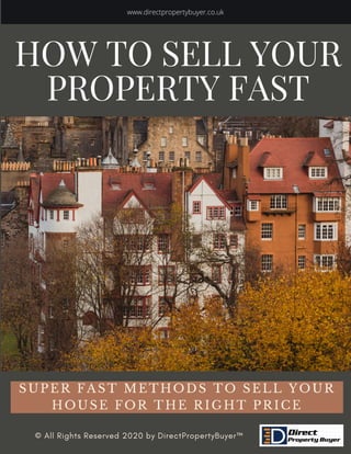 HOW TO SELL YOUR
PROPERTY FAST
SUPER FAST METHODS TO SELL YOUR
HOUSE FOR THE RIGHT PRICE
© All Rights Reserved 2020 by DirectPropertyBuyer™
www.directpropertybuyer.co.uk
 