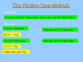 The FindinThe Findingg One Method.One Method.
Example 1.
If it costs 85p for 5 Mars bars, what is the cost of 3 Mars bars ...