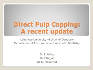 Direct Pulp Capping:
  A recent update
    Lebanese University –School of Dentistry
Department of Restorative and Aesthetic Dentistry



                   Dr S.Artine
                   Dr P.Hajjar
                 Dr S. Mouawad
 