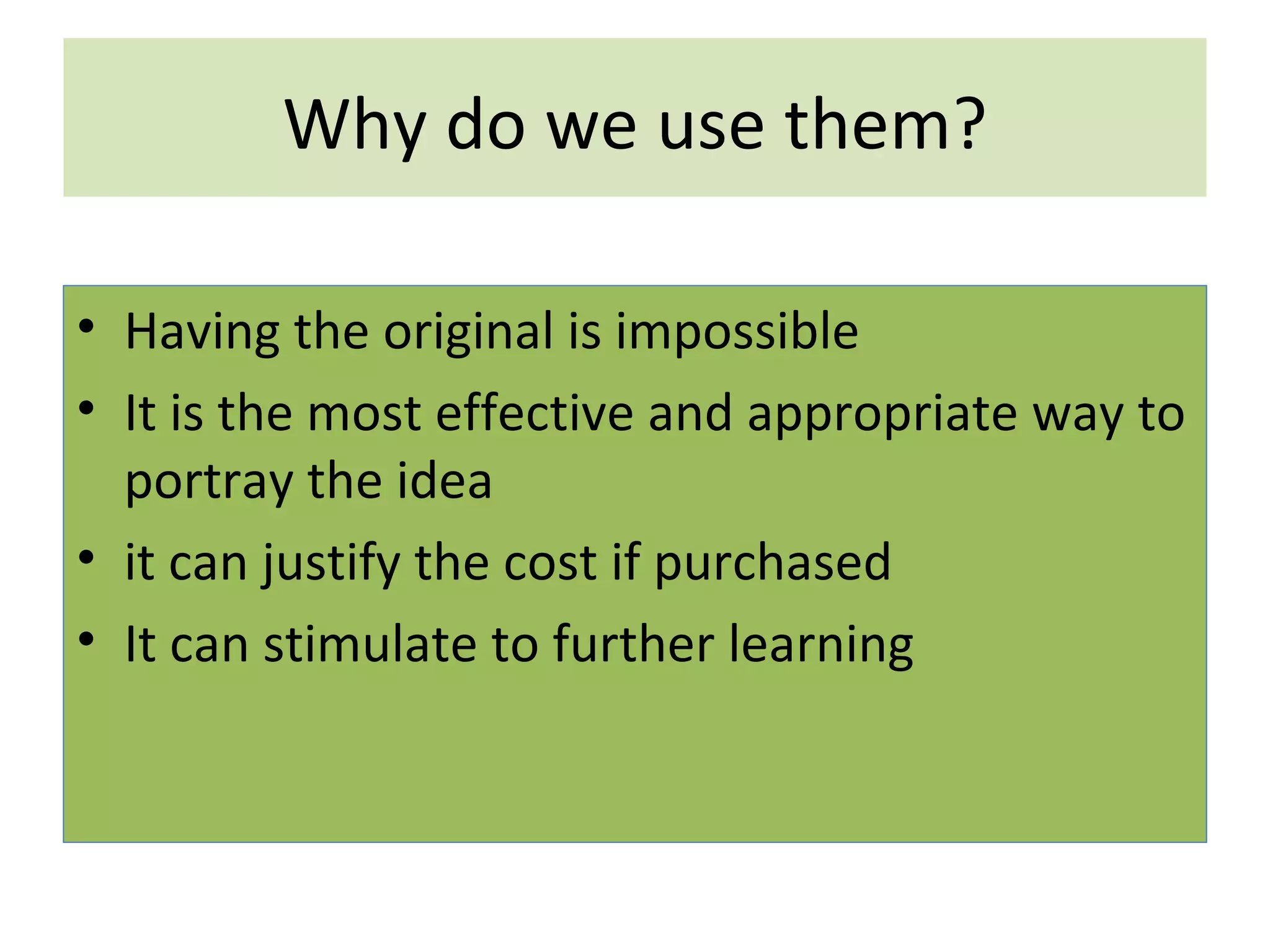 Why do we use them? Having the original is impossible It is the most effective and appropriate way to portray the idea it can justify the cost if purchased It can stimulate to further learning 