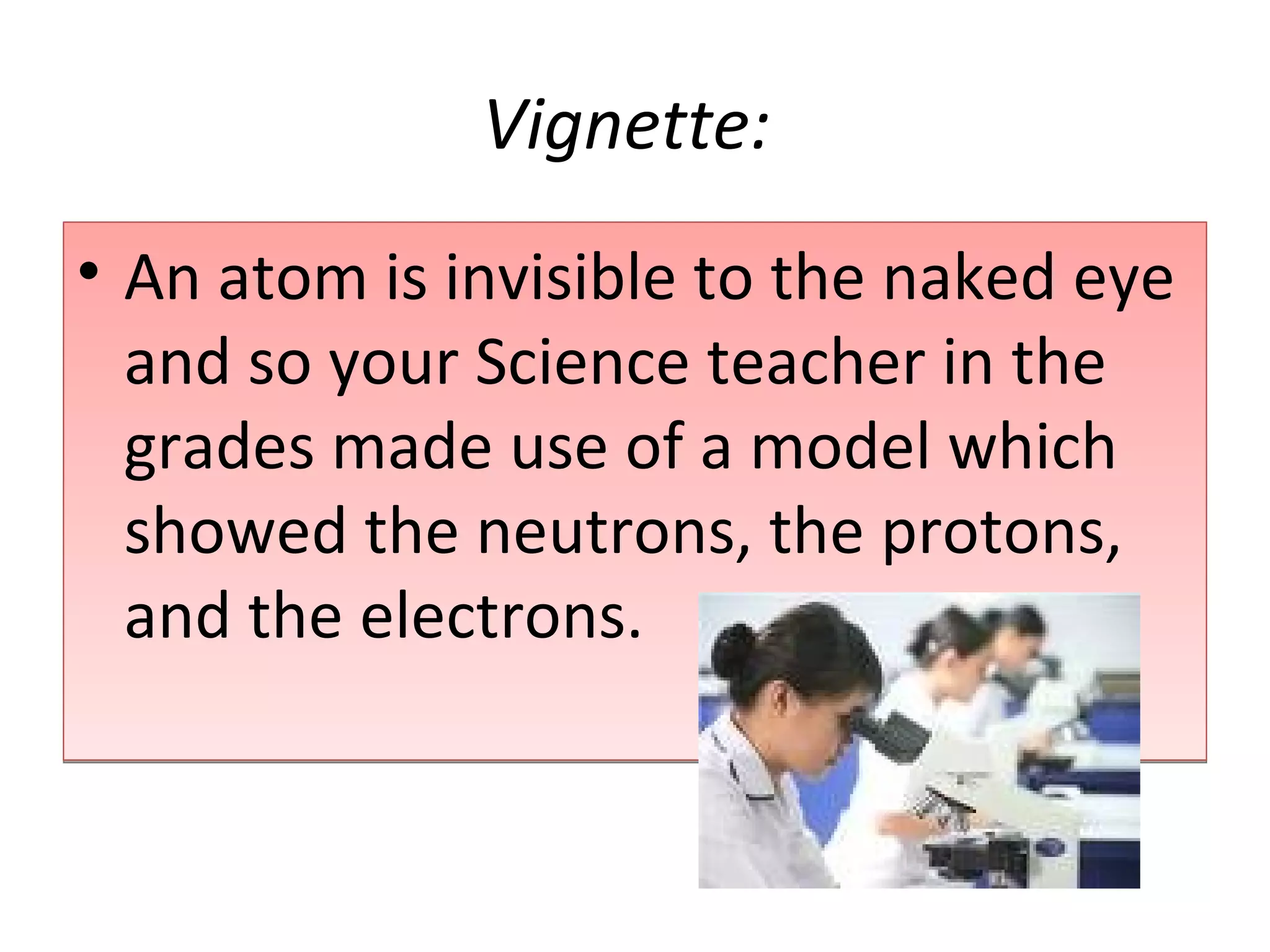 Vignette:   An atom is invisible to the naked eye and so your Science teacher in the grades made use of a model which showed the neutrons, the protons, and the electrons. 
