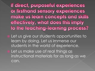  Let us give our students opportunities to
  learn by doing. Let us immerse our
  students in the world of experience.
 Let us make use of real things as
  instructional materials for as long as we
  can.
 