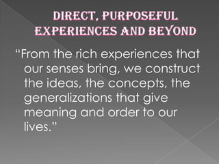 “From the rich experiences that
  our senses bring, we construct
  the ideas, the concepts, the
  generalizations that give
  meaning and order to our
  lives.”
 