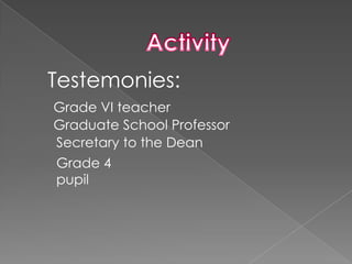 Testemonies:
Grade VI teacher
Graduate School Professor
Secretary to the Dean
Grade 4
pupil
 