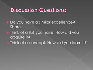  Do you have a similar experience?
  Share.
 Think of a skill you have. How did you
  acquire it?
 Think of a concept. How did you learn it?
 
