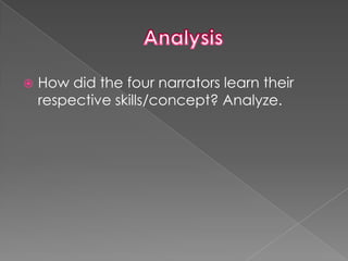    How did the four narrators learn their
    respective skills/concept? Analyze.
 