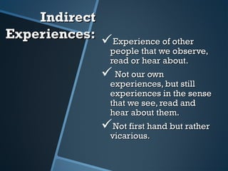 IndirectIndirect
Experiences:Experiences: Experience of otherExperience of other
people that we observe,people that we observe,
read or hear about.read or hear about.
 Not our ownNot our own
experiences, but stillexperiences, but still
experiences in the senseexperiences in the sense
that we see, read andthat we see, read and
hear about them.hear about them.
Not first hand but ratherNot first hand but rather
vicarious.vicarious.
 