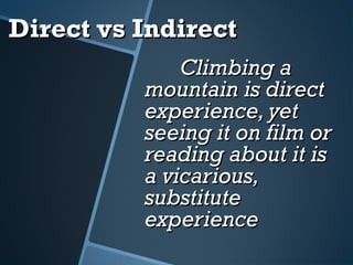 Direct vs IndirectDirect vs Indirect
Climbing aClimbing a
mountain is directmountain is direct
experience, yetexperience, yet
seeing it on film orseeing it on film or
reading about it isreading about it is
a vicarious,a vicarious,
substitutesubstitute
experienceexperience
 