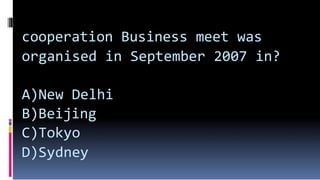 cooperation Business meet was
organised in September 2007 in?
A)New Delhi
B)Beijing
C)Tokyo
D)Sydney
 
