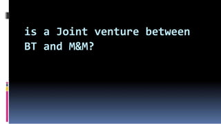 is a Joint venture between
BT and M&M?
 