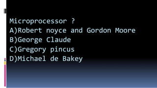 Microprocessor ?
A)Robert noyce and Gordon Moore
B)George Claude
C)Gregory pincus
D)Michael de Bakey
 