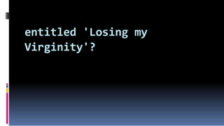 entitled 'Losing my
Virginity'?
 