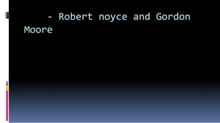 - Robert noyce and Gordon
Moore
 