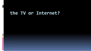 the TV or Internet?
 