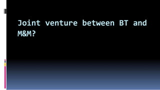 Joint venture between BT and
M&M?
 
