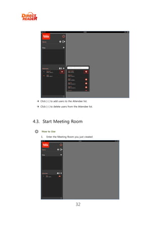  Click [+] to add users to the Attendee list.

  Click [-] to delete users from the Attendee list.




4.3. Start Meeting Room

     How to Use

     1.   Enter the Meeting Room you just created.




                                    32
 