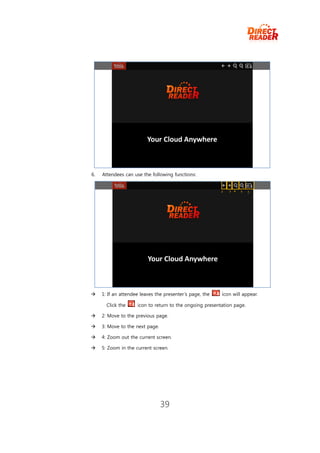 6.   Attendees can use the following functions:




    1: If an attendee leaves the presenter’s page, the   icon will appear.

       Click the     icon to return to the ongoing presentation page.

    2: Move to the previous page.

    3: Move to the next page.

    4: Zoom out the current screen.

    5: Zoom in the current screen.




                                 39
 