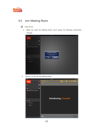 4.5.         Join Meeting Room

             How to Use

        1.    When you enter the Meeting Room, you’ll receive the following confirmation
              message:




   2.        Click [OK] to go into the Meeting Room.




                                         40
 