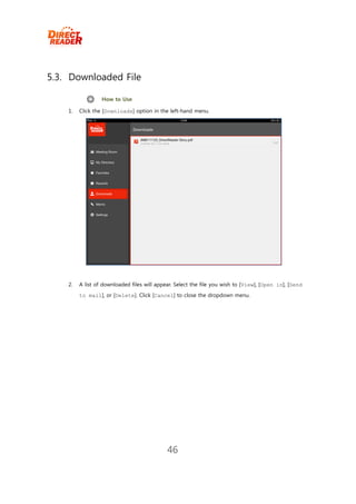 5.3. Downloaded File

                  How to Use

    1.   Click the [Downloads] option in the left-hand menu.




    2.   A list of downloaded files will appear. Select the file you wish to [View], [Open in], [Send
         to mail], or [Delete]. Click [Cancel] to close the dropdown menu.




                                             46
 