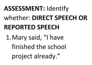 ASSESSMENT: Identify
whether: DIRECT SPEECH OR
REPORTED SPEECH
1.Mary said, “I have
finished the school
project already.”
 