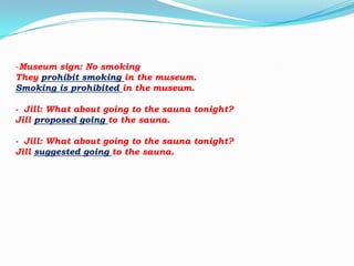 -Museum sign: No smoking
They prohibit smoking in the museum.
Smoking is prohibited in the museum.
- Jill: What about going to the sauna tonight?
Jill proposed going to the sauna.
- Jill: What about going to the sauna tonight?
Jill suggested going to the sauna.

 