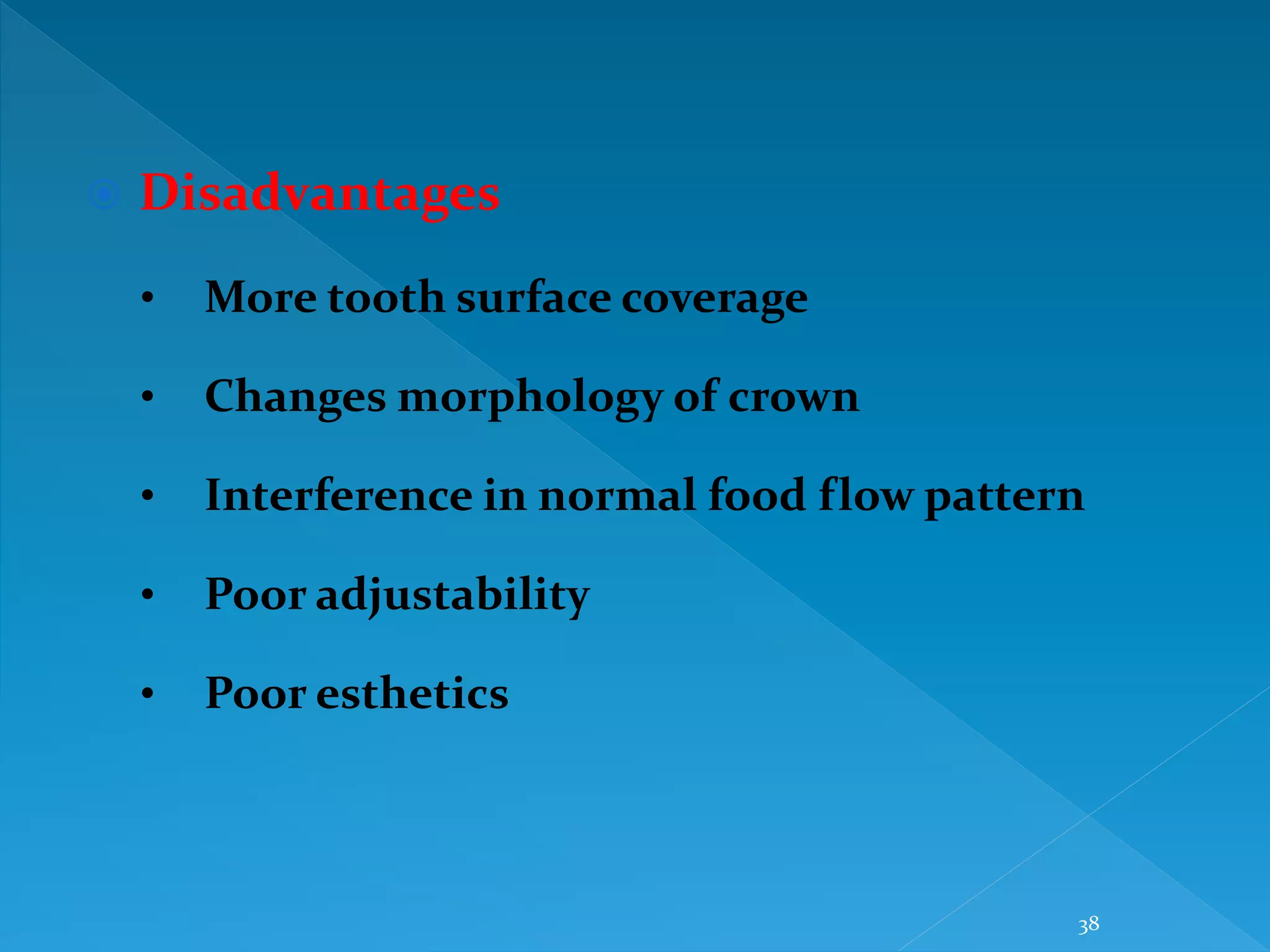 38
 Disadvantages
• More tooth surface coverage
• Changes morphology of crown
• Interference in normal food flow pattern
• Poor adjustability
• Poor esthetics
 
