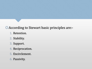 According to Stewart basic principles are:- 
1. Retention. 
2. Stability. 
3. Support. 
4. Reciprocation. 
5. Encirclement. 
6. Passivity. 
 