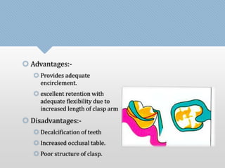  Advantages:- 
 Provides adequate 
encirclement. 
 excellent retention with 
adequate flexibility due to 
increased length of clasp arm 
 Disadvantages:- 
 Decalcification of teeth 
 Increased occlusal table. 
 Poor structure of clasp. 
 