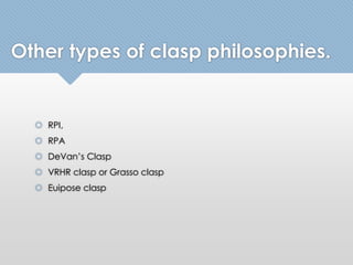 Other types of clasp philosophies. 
 RPI, 
 RPA 
 DeVan’s Clasp 
 VRHR clasp or Grasso clasp 
 Euipose clasp 
 