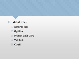  Metal free- 
1. Natural-flex 
2. Optiflex 
3. Proflex clear wire 
4. Valplast 
5. Cu-sil 
 