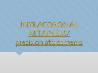 INTRACORONAL 
RETAINERS/ 
precision attachments 
 