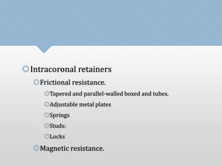 Intracoronal retainers 
Frictional resistance. 
Tapered and parallel-walled boxed and tubes. 
Adjustable metal plates 
Springs 
Studs: 
Locks 
Magnetic resistance. 
 