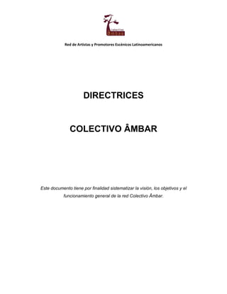 Red de Artistas y Promotores Escénicos Latinoamericanos
DIRECTRICES
COLECTIVO ÂMBAR
Este documento tiene por finalidad sistematizar la visión, los objetivos y el
funcionamiento general de la red Colectivo Âmbar.
 