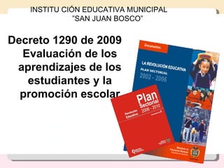 Decreto 1290 de 2009 Evaluación de los aprendizajes de los estudiantes y la promoción escolar INSTITU CIÓN EDUCATIVA MUNICIPAL  ” SAN JUAN BOSCO” 