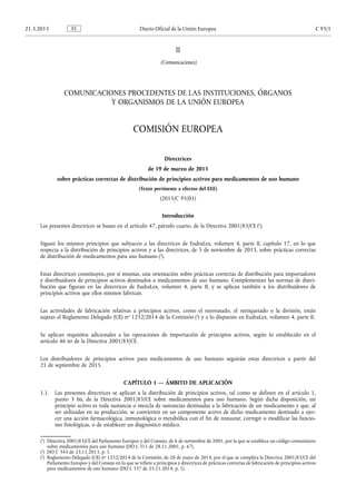 II
(Comunicaciones)
COMUNICACIONES PROCEDENTES DE LAS INSTITUCIONES, ÓRGANOS
Y ORGANISMOS DE LA UNIÓN EUROPEA
COMISIÓN EUROPEA
Directrices
de 19 de marzo de 2015
sobre prácticas correctas de distribución de principios activos para medicamentos de uso humano
(Texto pertinente a efectos del EEE)
(2015/C 95/01)
Introducción
Las presentes directrices se basan en el artículo 47, párrafo cuarto, de la Directiva 2001/83/CE (1
).
Siguen los mismos principios que subyacen a las directrices de EudraLex, volumen 4, parte II, capítulo 17, en lo que
respecta a la distribución de principios activos y a las directrices, de 5 de noviembre de 2013, sobre prácticas correctas
de distribución de medicamentos para uso humano (2
).
Estas directrices constituyen, por sí mismas, una orientación sobre prácticas correctas de distribución para importadores
y distribuidores de principios activos destinados a medicamentos de uso humano. Complementan las normas de distri­
bución que figuran en las directrices de EudraLex, volumen 4, parte II, y se aplican también a los distribuidores de
principios activos que ellos mismos fabrican.
Las actividades de fabricación relativas a principios activos, como el reenvasado, el reetiquetado o la división, están
sujetas al Reglamento Delegado (UE) no 1252/2014 de la Comisión (3
) y a lo dispuesto en EudraLex, volumen 4, parte II.
Se aplican requisitos adicionales a las operaciones de importación de principios activos, según lo establecido en el
artículo 46 ter de la Directiva 2001/83/CE.
Los distribuidores de principios activos para medicamentos de uso humano seguirán estas directrices a partir del
21 de septiembre de 2015.
CAPÍTULO 1 — ÁMBITO DE APLICACIÓN
1.1. Las presentes directrices se aplican a la distribución de principios activos, tal como se definen en el artículo 1,
punto 3 bis, de la Directiva 2001/83/CE sobre medicamentos para uso humano. Según dicha disposición, un
principio activo es toda sustancia o mezcla de sustancias destinadas a la fabricación de un medicamento y que, al
ser utilizadas en su producción, se convierten en un componente activo de dicho medicamento destinado a ejer­
cer una acción farmacológica, inmunológica o metabólica con el fin de restaurar, corregir o modificar las funcio­
nes fisiológicas, o de establecer un diagnóstico médico.
(1
) Directiva 2001/83/CE del Parlamento Europeo y del Consejo, de 6 de noviembre de 2001, por la que se establece un código comunitario
sobre medicamentos para uso humano (DO L 311 de 28.11.2001, p. 67).
(2
) DO C 343 de 23.11.2013, p. 1.
(3
) Reglamento Delegado (UE) no 1252/2014 de la Comisión, de 28 de mayo de 2014, por el que se completa la Directiva 2001/83/CE del
Parlamento Europeo y del Consejo en lo que se refiere a principios y directrices de prácticas correctas de fabricación de principios activos
para medicamentos de uso humano (DO L 337 de 25.11.2014, p. 1).
21.3.2015 ES Diario Oficial de la Unión Europea C 95/1
 