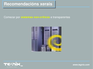 www.tegnix.com Recomendacións xerais Comezar por  sistemas non-críticos  e transparentes 