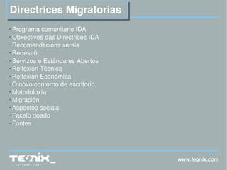 www.tegnix.com Directrices Migratorias Programa comunitario IDA Obxectivos das Directrices IDA Recomendacións xerais Redeseño Servizos e Estándares Abertos Reflexión Técnica Reflexión Económica O novo contorno de escritorio Metodoloxía Migración Aspectos sociais  Facelo doado Fontes 
