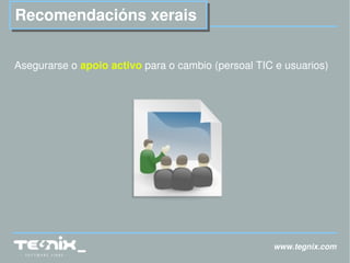 www.tegnix.com Recomendacións xerais A segurarse o  apoio activo  para o cambio (persoal TIC e usuarios) 