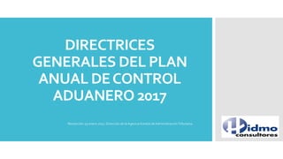 DIRECTRICES
GENERALES DEL PLAN
ANUAL DECONTROL
ADUANERO 2017
Resolución 19 enero 2017, Dirección de la Agencia Estatal de AdministraciónTributaria.
 