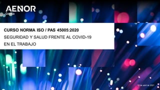 CURSO NORMA ISO / PAS 45005:2020
SEGURIDAD Y SALUD FRENTE AL COVID-19
EN EL TRABAJO
12 de abril de 2021
 