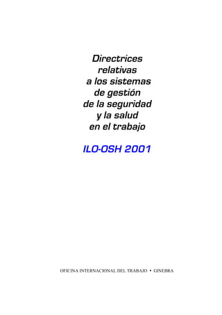 Directrices 
relativas 
a los sistemas 
de gestión 
de la seguridad 
y la salud 
en el trabajo 
ILO-OSH 2001 
OFICINA INTERNACIONAL DEL TRABAJO • GINEBRA 
 